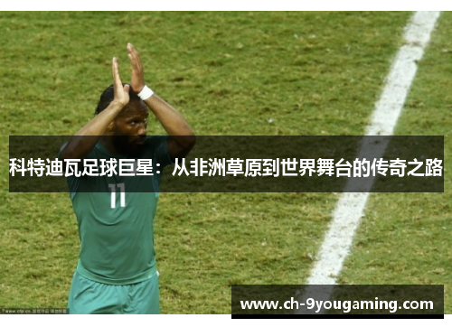 科特迪瓦足球巨星：从非洲草原到世界舞台的传奇之路