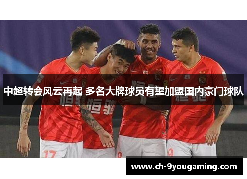 中超转会风云再起 多名大牌球员有望加盟国内豪门球队