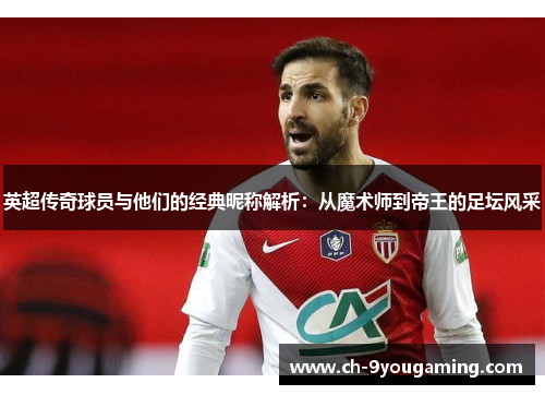 英超传奇球员与他们的经典昵称解析：从魔术师到帝王的足坛风采