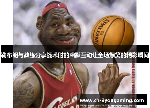 勒布朗与教练分享战术时的幽默互动让全场爆笑的精彩瞬间