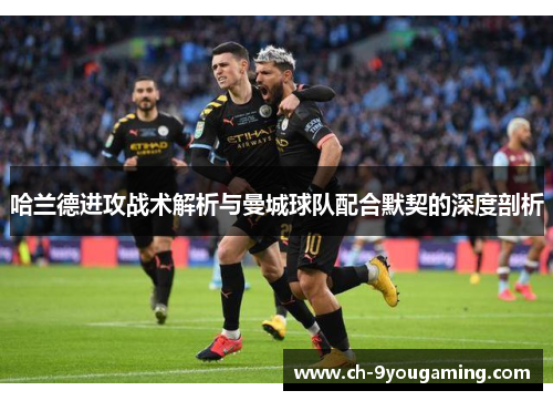 哈兰德进攻战术解析与曼城球队配合默契的深度剖析