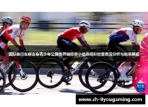 国际自行车联合会青少年公路世界锦标赛小组赛精彩纷呈赛况分析与前景展望