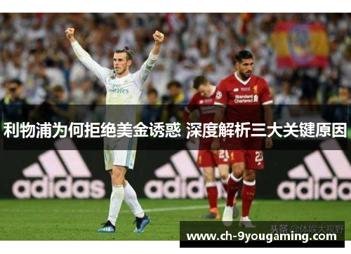 利物浦为何拒绝美金诱惑 深度解析三大关键原因