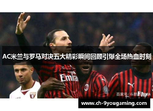 AC米兰与罗马对决五大精彩瞬间回顾引爆全场热血时刻