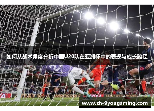 如何从战术角度分析中国U20队在亚洲杯中的表现与成长路径