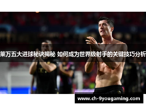 莱万五大进球秘诀揭秘 如何成为世界级射手的关键技巧分析