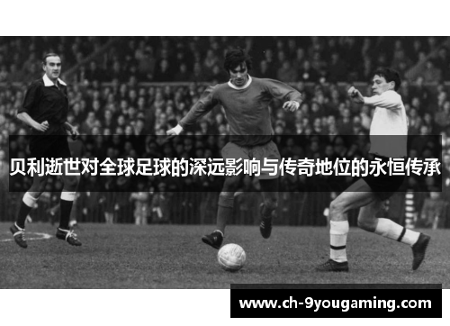 贝利逝世对全球足球的深远影响与传奇地位的永恒传承
