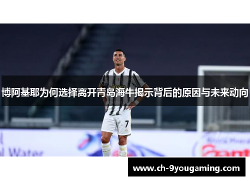 博阿基耶为何选择离开青岛海牛揭示背后的原因与未来动向
