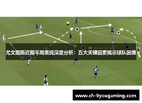 尤文图斯近期平局表现深度分析：五大关键因素揭示球队困境
