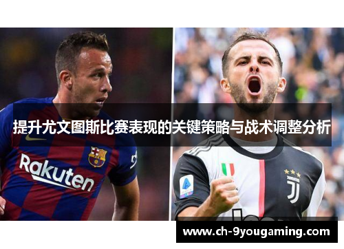 提升尤文图斯比赛表现的关键策略与战术调整分析