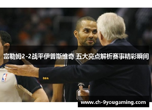 富勒姆2-2战平伊普斯维奇 五大亮点解析赛事精彩瞬间