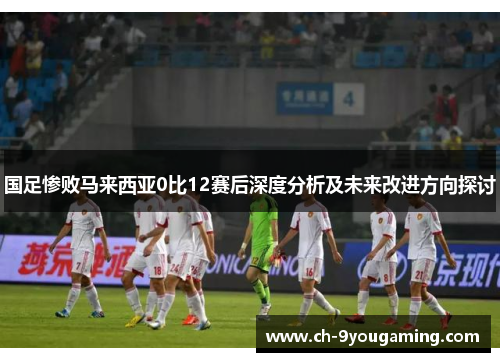 国足惨败马来西亚0比12赛后深度分析及未来改进方向探讨