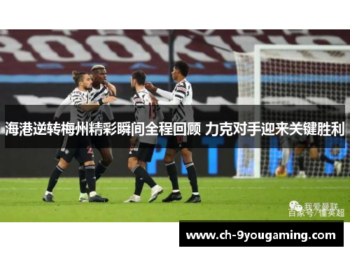 海港逆转梅州精彩瞬间全程回顾 力克对手迎来关键胜利