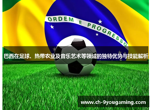 巴西在足球、热带农业及音乐艺术等领域的独特优势与技能解析