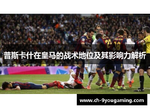 普斯卡什在皇马的战术地位及其影响力解析