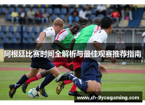 阿根廷比赛时间全解析与最佳观赛推荐指南