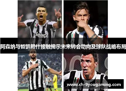 阿森纳与哲凯赖什接触揭示未来转会动向及球队战略布局