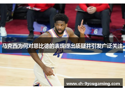 马克西为何对恩比德的表现提出质疑并引发广泛关注