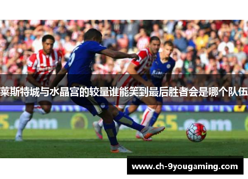 莱斯特城与水晶宫的较量谁能笑到最后胜者会是哪个队伍