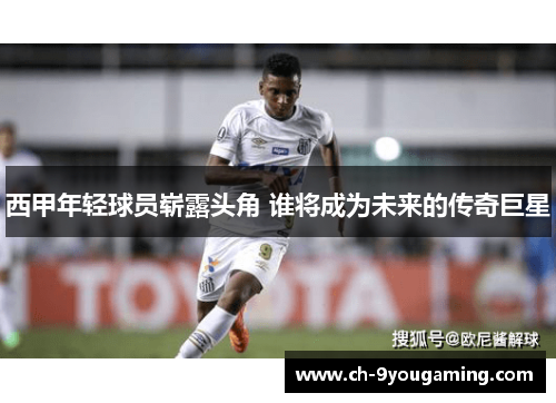 西甲年轻球员崭露头角 谁将成为未来的传奇巨星