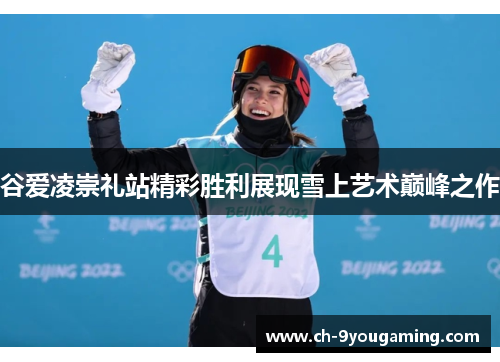 谷爱凌崇礼站精彩胜利展现雪上艺术巅峰之作 谷爱凌崇礼站精彩胜利展现雪上艺术巅峰之作