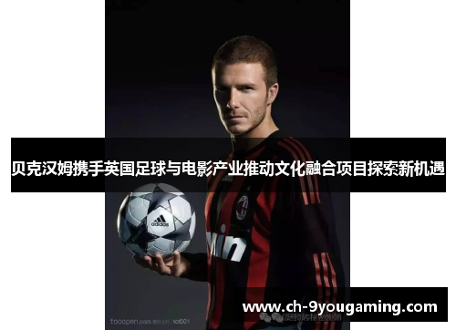 贝克汉姆携手英国足球与电影产业推动文化融合项目探索新机遇 贝克汉姆携手英国足球与电影产业推动文化融合项目探索新机遇