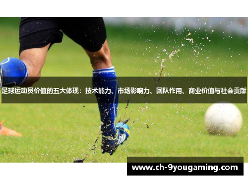 足球运动员价值的五大体现:技术能力、市场影响力、团队作用、商业价值与社会贡献 足球运动员价值的五大体现:技术能力、市场影响力、团队作用、商业价值与社会贡献