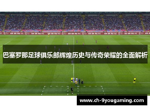 巴塞罗那足球俱乐部辉煌历史与传奇荣耀的全面解析 巴塞罗那足球俱乐部辉煌历史与传奇荣耀的全面解析