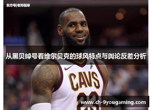从黑贝绰号看维尔贝克的球风特点与舆论反差分析 从黑贝绰号看维尔贝克的球风特点与舆论反差分析