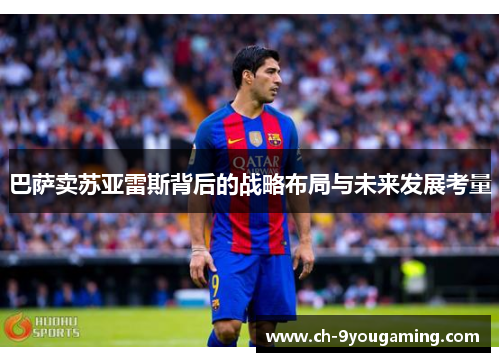 巴萨卖苏亚雷斯背后的战略布局与未来发展考量 巴萨卖苏亚雷斯背后的战略布局与未来发展考量