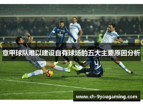 意甲球队难以建设自有球场的五大主要原因分析 意甲球队难以建设自有球场的五大主要原因分析
