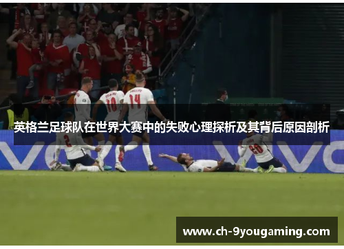 英格兰足球队在世界大赛中的失败心理探析及其背后原因剖析