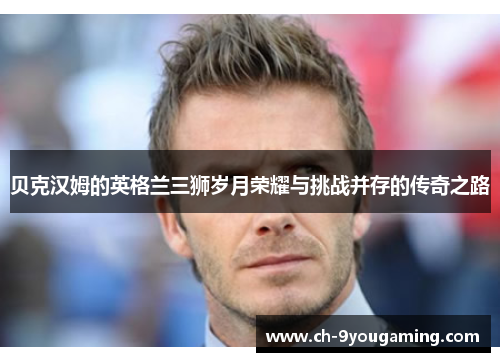 贝克汉姆的英格兰三狮岁月荣耀与挑战并存的传奇之路