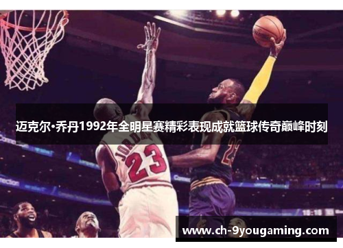 迈克尔·乔丹1992年全明星赛精彩表现成就篮球传奇巅峰时刻 迈克尔·乔丹1992年全明星赛精彩表现成就篮球传奇巅峰时刻