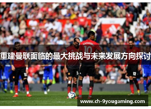 重建曼联面临的最大挑战与未来发展方向探讨