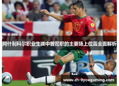 阿什利科尔职业生涯中曾司职的主要场上位置全面解析