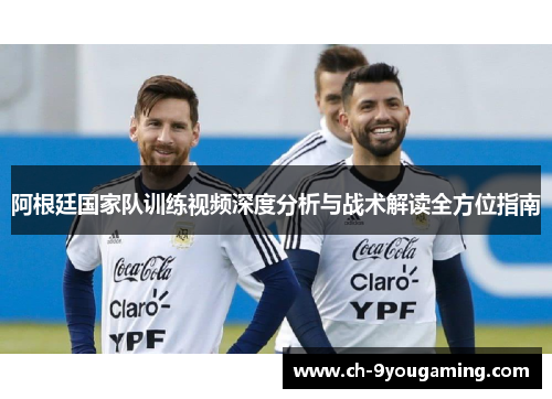 阿根廷国家队训练视频深度分析与战术解读全方位指南
