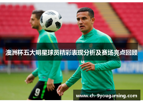 澳洲杯五大明星球员精彩表现分析及赛场亮点回顾 澳洲杯五大明星球员精彩表现分析及赛场亮点回顾