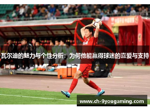 瓦尔迪的魅力与个性分析:为何他能赢得球迷的喜爱与支持 瓦尔迪的魅力与个性分析:为何他能赢得球迷的喜爱与支持