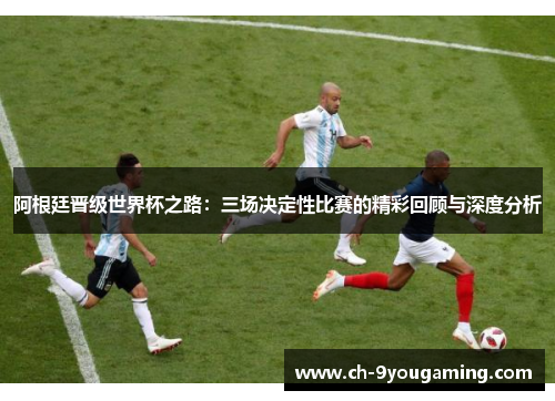 阿根廷晋级世界杯之路:三场决定性比赛的精彩回顾与深度分析 阿根廷晋级世界杯之路:三场决定性比赛的精彩回顾与深度分析