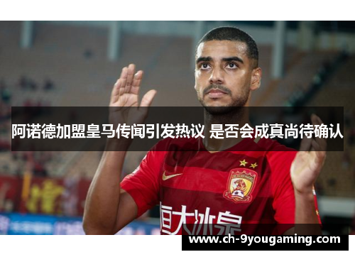 阿诺德加盟皇马传闻引发热议 是否会成真尚待确认 阿诺德加盟皇马传闻引发热议 是否会成真尚待确认