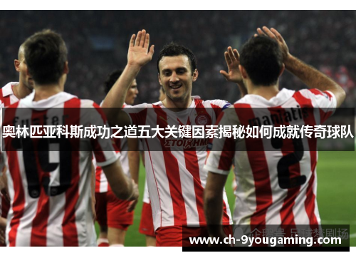 奥林匹亚科斯成功之道五大关键因素揭秘如何成就传奇球队