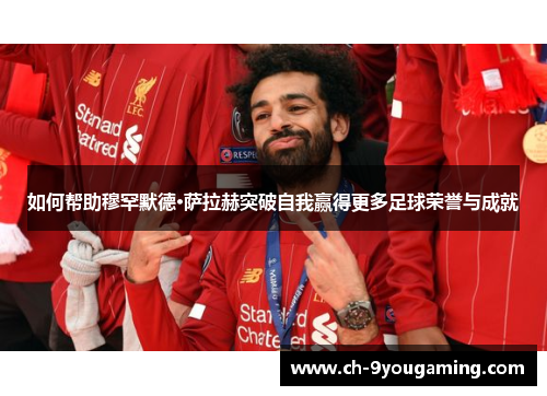 如何帮助穆罕默德·萨拉赫突破自我赢得更多足球荣誉与成就