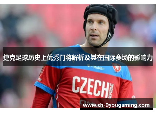 捷克足球历史上优秀门将解析及其在国际赛场的影响力