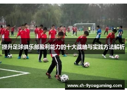 提升足球俱乐部盈利能力的十大战略与实践方法解析