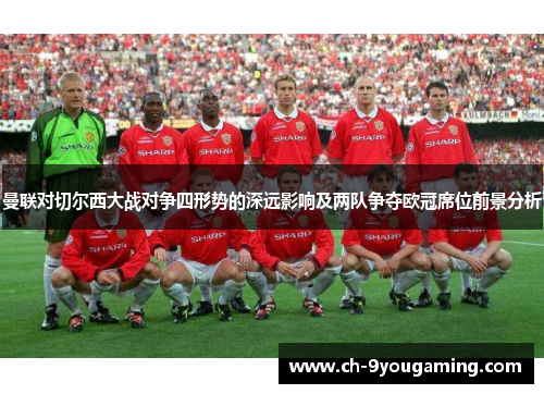 曼联对切尔西大战对争四形势的深远影响及两队争夺欧冠席位前景分析