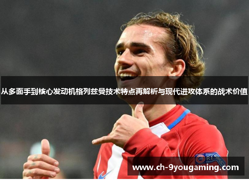 从多面手到核心发动机格列兹曼技术特点再解析与现代进攻体系的战术价值