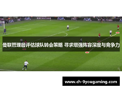 曼联管理层评估球队转会策略 寻求增强阵容深度与竞争力
