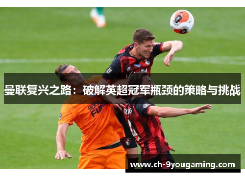 曼联复兴之路：破解英超冠军瓶颈的策略与挑战