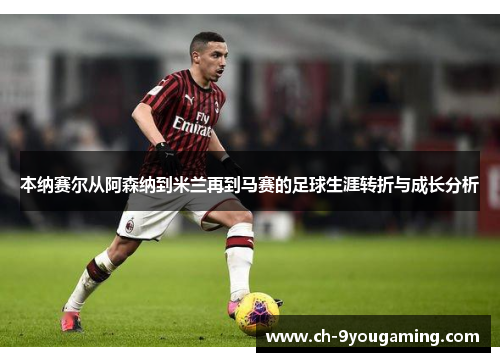 本纳赛尔从阿森纳到米兰再到马赛的足球生涯转折与成长分析